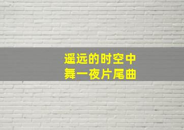 遥远的时空中 舞一夜片尾曲